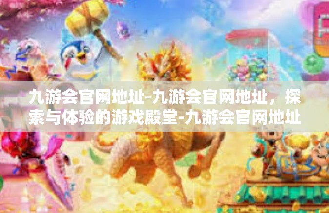 九游会官网地址-九游会官网地址，探索与体验的游戏殿堂-九游会官网地址