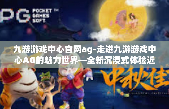九游游戏中心官网ag-走进九游游戏中心AG的魅力世界—全新沉浸式体验近在官网体验的关键优势与挑战展望的探究-九游游戏中心官网ag
