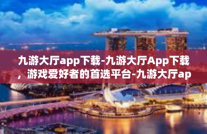 九游大厅app下载-九游大厅App下载，游戏爱好者的首选平台-九游大厅app下载