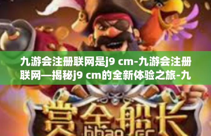 九游会注册联网是j9 cm-九游会注册联网—揭秘j9 cm的全新体验之旅-九游会注册联网是j9 cm