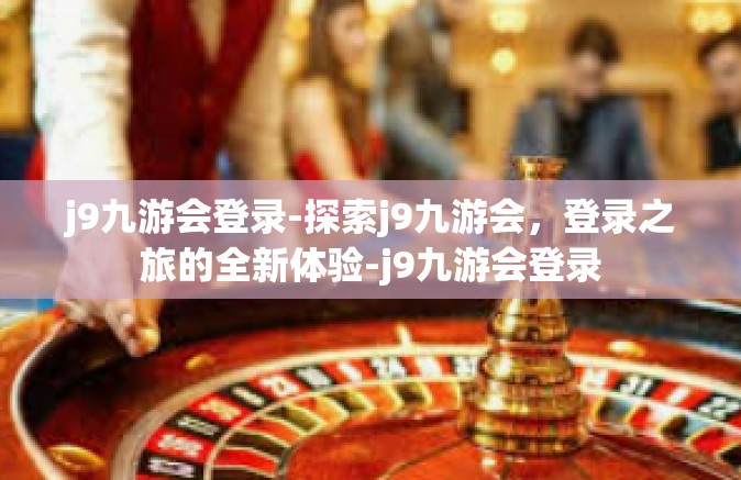j9九游会登录-探索j9九游会，登录之旅的全新体验-j9九游会登录