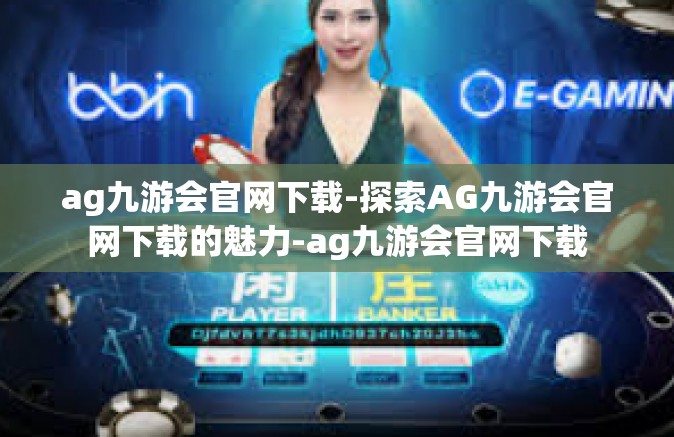ag九游会官网下载-探索AG九游会官网下载的魅力-ag九游会官网下载