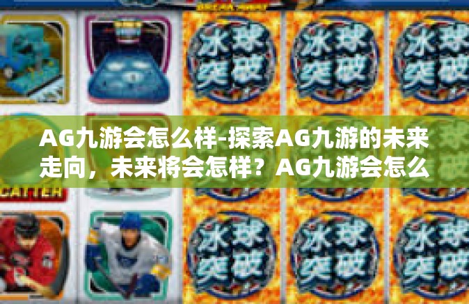 AG九游会怎么样-探索AG九游的未来走向，未来将会怎样？AG九游会怎么样