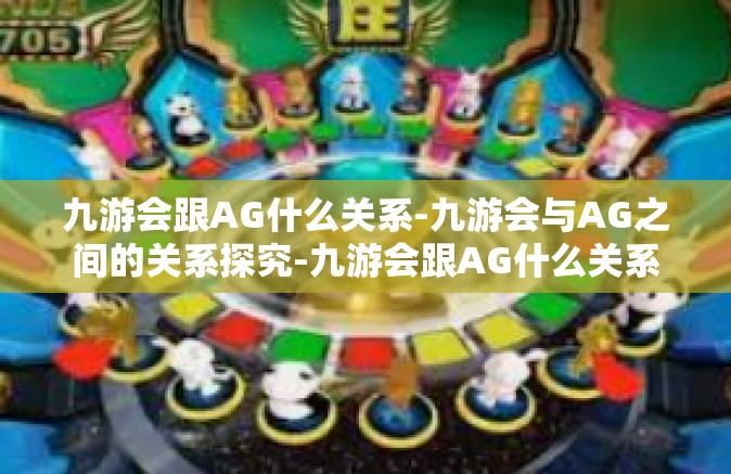 九游会跟AG什么关系-九游会与AG之间的关系探究-九游会跟AG什么关系