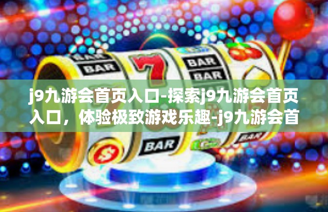 j9九游会首页入口-探索j9九游会首页入口，体验极致游戏乐趣-j9九游会首页入口