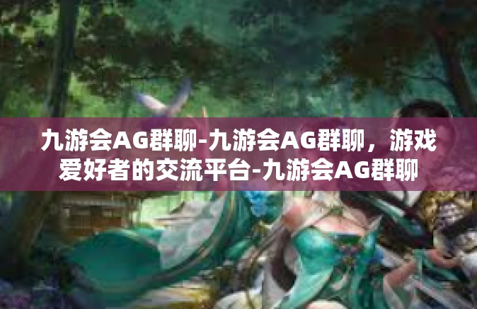 九游会AG群聊-九游会AG群聊，游戏爱好者的交流平台-九游会AG群聊