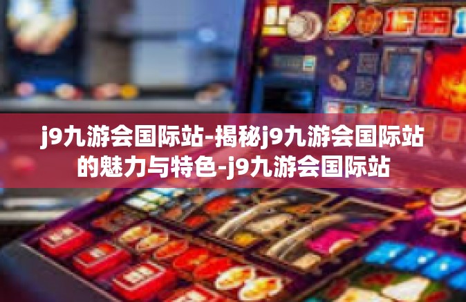 j9九游会国际站-揭秘j9九游会国际站的魅力与特色-j9九游会国际站