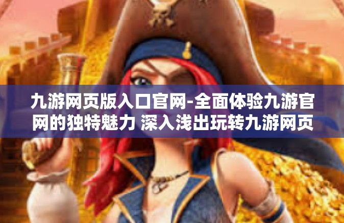 九游网页版入口官网-全面体验九游官网的独特魅力 深入浅出玩转九游网页版入口官网-九游网页版入口官网