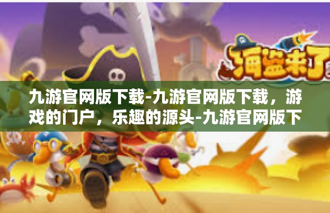 九游官网版下载-九游官网版下载，游戏的门户，乐趣的源头-九游官网版下载