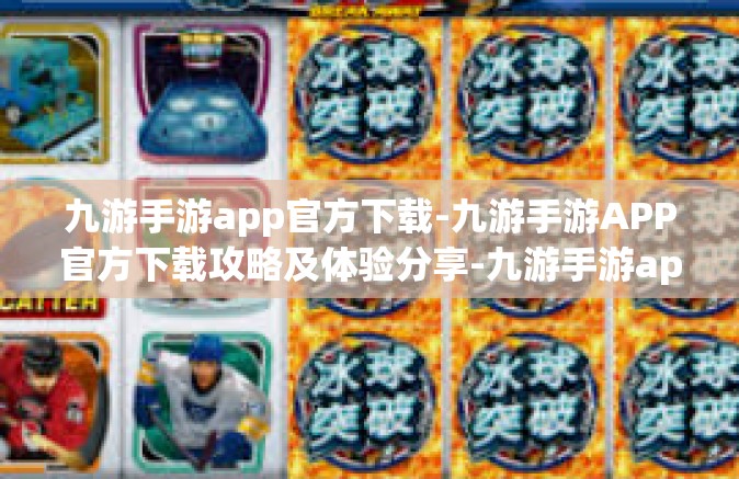 九游手游app官方下载-九游手游APP官方下载攻略及体验分享-九游手游app官方下载