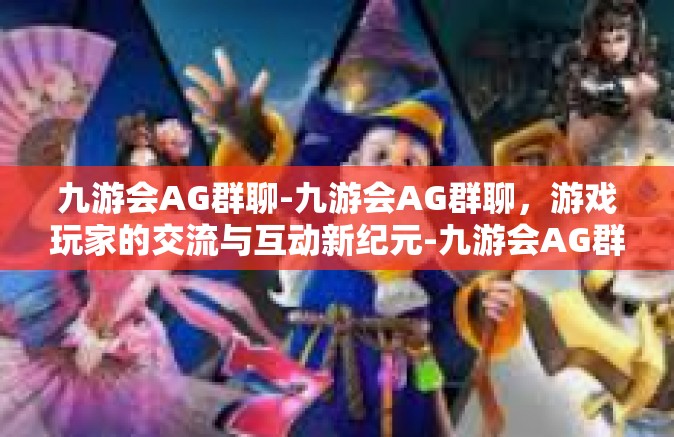 九游会AG群聊-九游会AG群聊，游戏玩家的交流与互动新纪元-九游会AG群聊