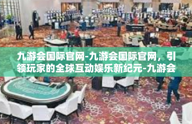 九游会国际官网-九游会国际官网，引领玩家的全球互动娱乐新纪元-九游会国际官网