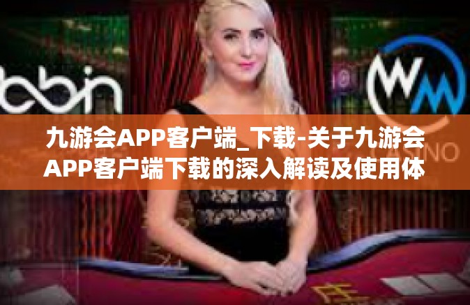 九游会APP客户端_下载-关于九游会APP客户端下载的深入解读及使用体验分享-九游会APP客户端_下载