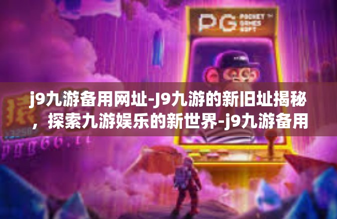 j9九游备用网址-J9九游的新旧址揭秘，探索九游娱乐的新世界-j9九游备用网址