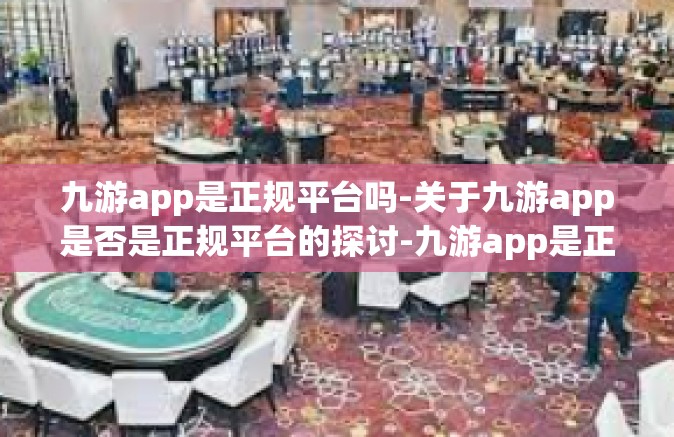 九游app是正规平台吗-关于九游app是否是正规平台的探讨-九游app是正规平台吗