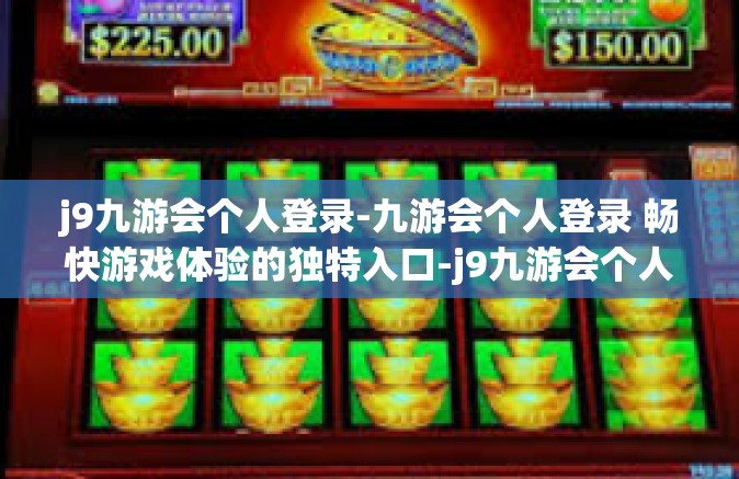j9九游会个人登录-九游会个人登录 畅快游戏体验的独特入口-j9九游会个人登录