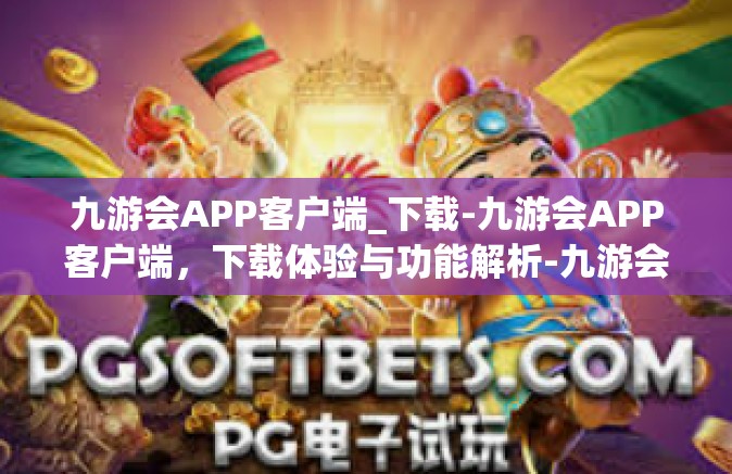 九游会APP客户端_下载-九游会APP客户端，下载体验与功能解析-九游会APP客户端_下载