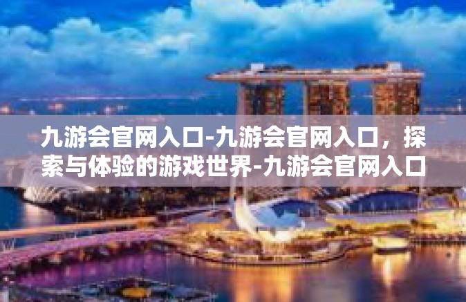 九游会官网入口-九游会官网入口，探索与体验的游戏世界-九游会官网入口