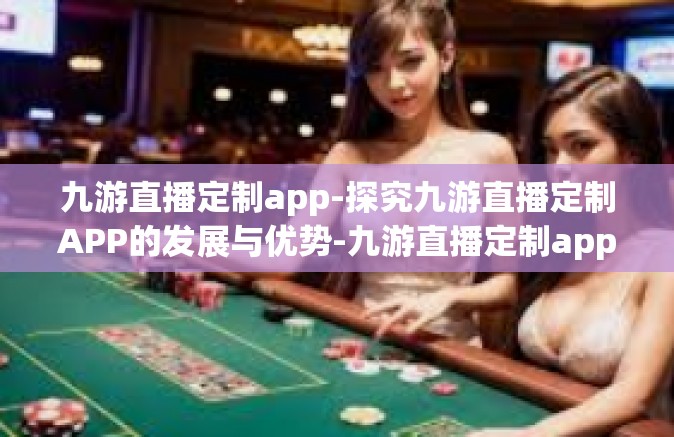 九游直播定制app-探究九游直播定制APP的发展与优势-九游直播定制app