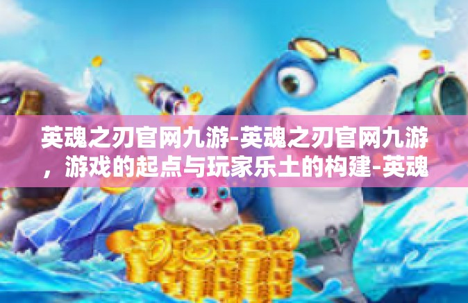 英魂之刃官网九游-英魂之刃官网九游，游戏的起点与玩家乐土的构建-英魂之刃官网九游