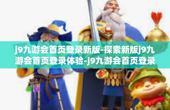 j9九游会首页登录新版-探索新版j9九游会首页登录体验-j9九游会首页登录新版