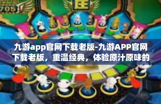 九游app官网下载老版-九游APP官网下载老版，重温经典，体验原汁原味的游戏乐趣-九游app官网下载老版