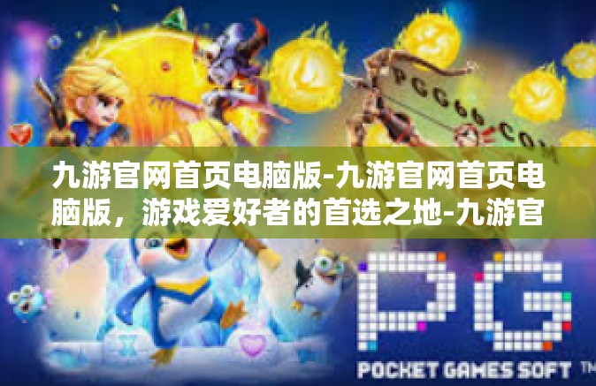 九游官网首页电脑版-九游官网首页电脑版，游戏爱好者的首选之地-九游官网首页电脑版