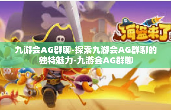 九游会AG群聊-探索九游会AG群聊的独特魅力-九游会AG群聊