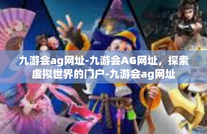 九游会ag网址-九游会AG网址，探索虚拟世界的门户-九游会ag网址