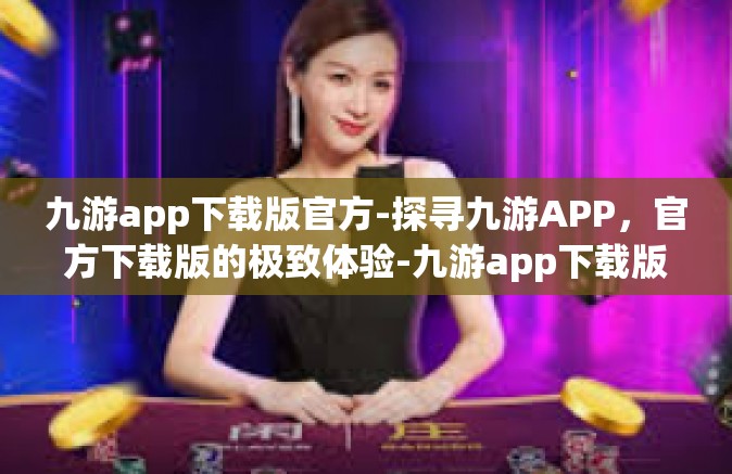 九游app下载版官方-探寻九游APP，官方下载版的极致体验-九游app下载版官方