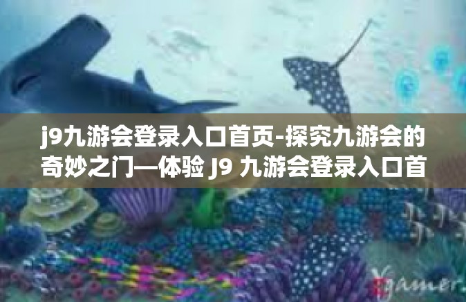 j9九游会登录入口首页-探究九游会的奇妙之门—体验 J9 九游会登录入口首页的震撼之旅-j9九游会登录入口首页