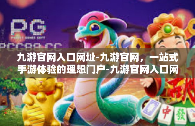 九游官网入口网址-九游官网，一站式手游体验的理想门户-九游官网入口网址