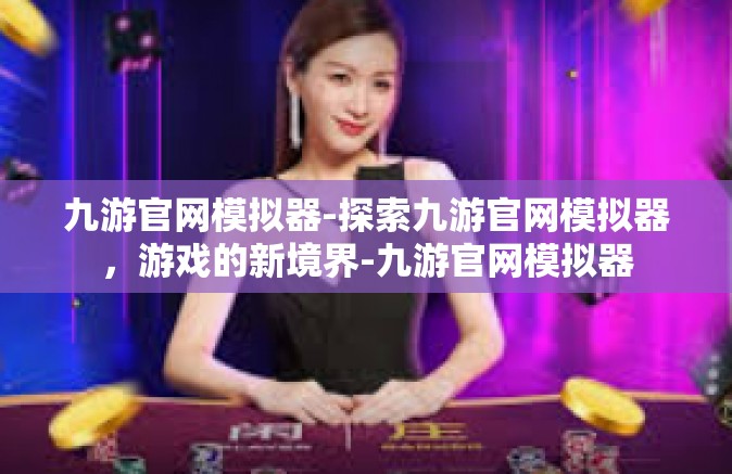 九游官网模拟器-探索九游官网模拟器，游戏的新境界-九游官网模拟器