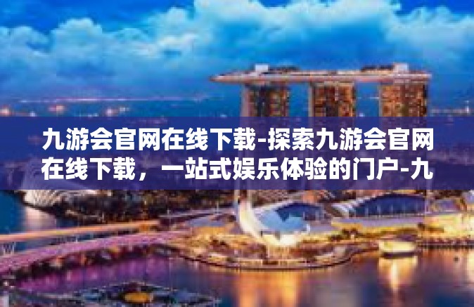 九游会官网在线下载-探索九游会官网在线下载，一站式娱乐体验的门户-九游会官网在线下载