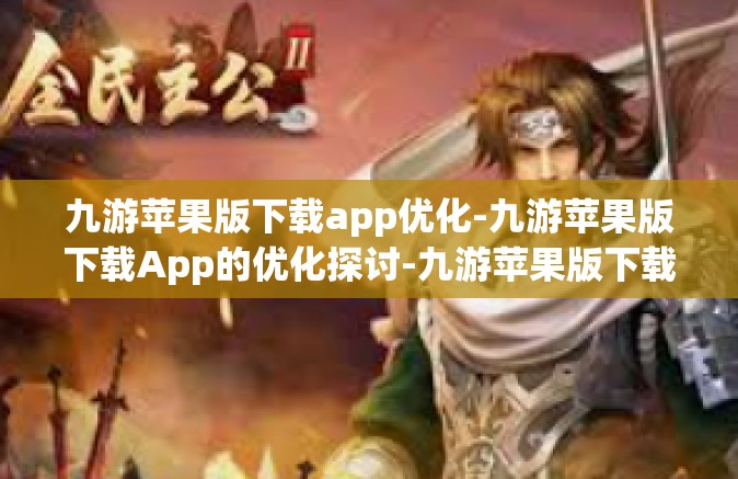 九游苹果版下载app优化-九游苹果版下载App的优化探讨-九游苹果版下载app优化