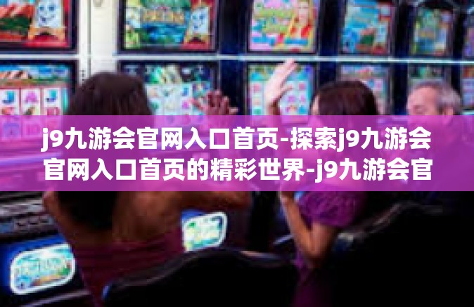 j9九游会官网入口首页-探索j9九游会官网入口首页的精彩世界-j9九游会官网入口首页