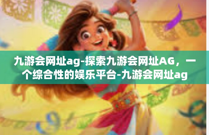 九游会网址ag-探索九游会网址AG，一个综合性的娱乐平台-九游会网址ag