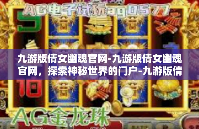 九游版倩女幽魂官网-九游版倩女幽魂官网，探索神秘世界的门户-九游版倩女幽魂官网
