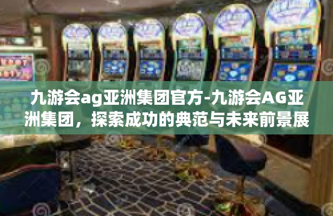 九游会ag亚洲集团官方-九游会AG亚洲集团，探索成功的典范与未来前景展望-九游会ag亚洲集团官方