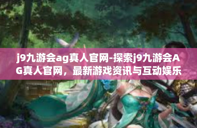 j9九游会ag真人官网-探索j9九游会AG真人官网，最新游戏资讯与互动娱乐的门户-j9九游会ag真人官网
