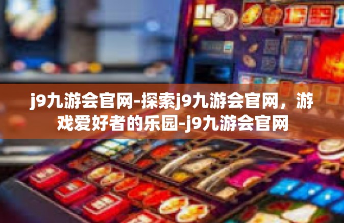j9九游会官网-探索j9九游会官网，游戏爱好者的乐园-j9九游会官网