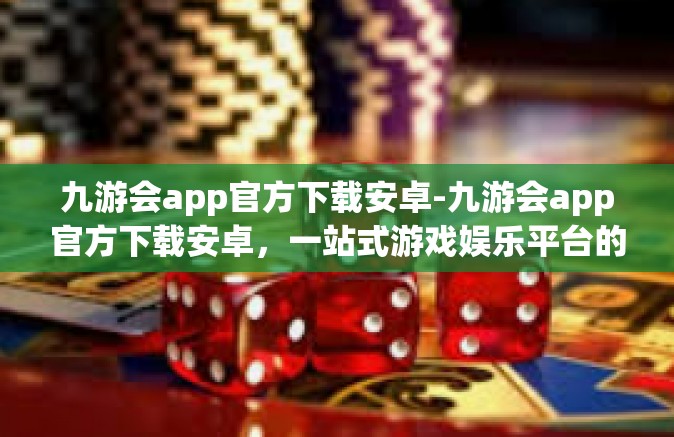 九游会app官方下载安卓-九游会app官方下载安卓，一站式游戏娱乐平台的新体验-九游会app官方下载安卓