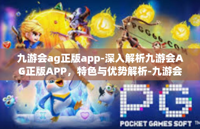 九游会ag正版app-深入解析九游会AG正版APP，特色与优势解析-九游会ag正版app