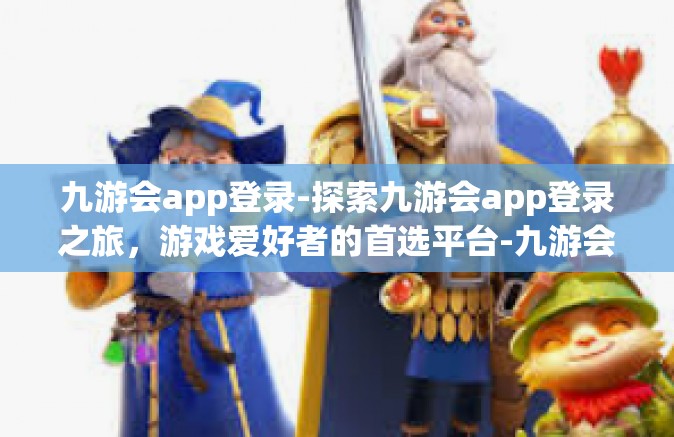 九游会app登录-探索九游会app登录之旅，游戏爱好者的首选平台-九游会app登录