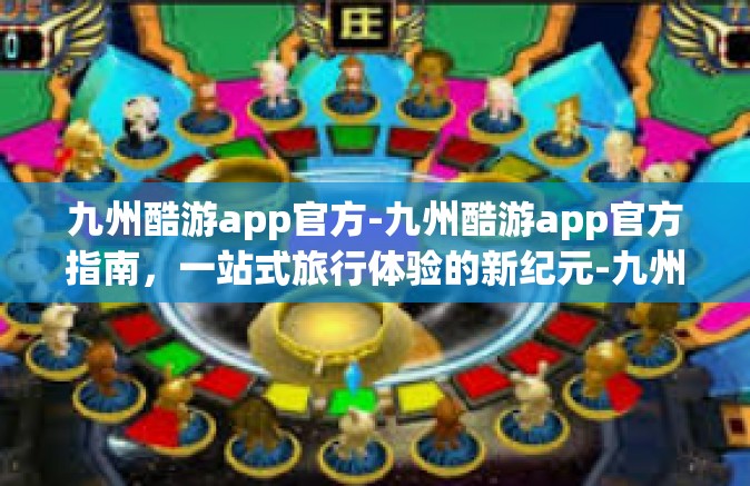 九州酷游app官方-九州酷游app官方指南，一站式旅行体验的新纪元-九州酷游app官方