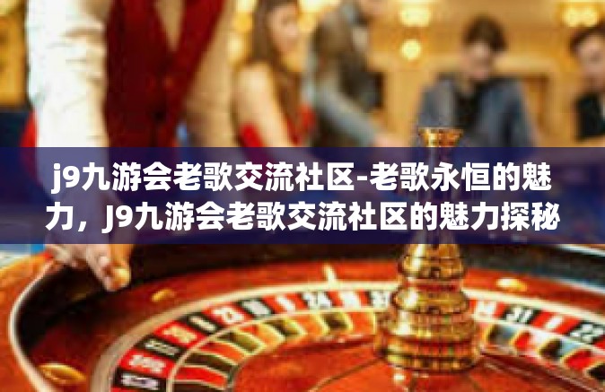 j9九游会老歌交流社区-老歌永恒的魅力，J9九游会老歌交流社区的魅力探秘-j9九游会老歌交流社区