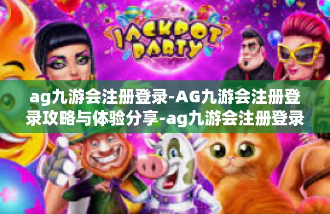 ag九游会注册登录-AG九游会注册登录攻略与体验分享-ag九游会注册登录