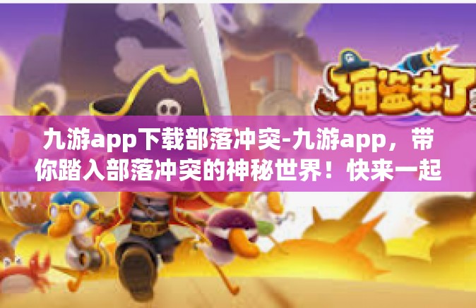 九游app下载部落冲突-九游app，带你踏入部落冲突的神秘世界！快来一起探索奇幻大陆吧！九游app下载部落冲突