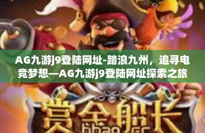 AG九游j9登陆网址-踏浪九州，追寻电竞梦想—AG九游j9登陆网址探索之旅-AG九游j9登陆网址