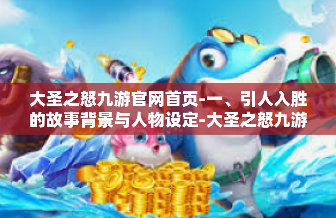 大圣之怒九游官网首页-一、引人入胜的故事背景与人物设定-大圣之怒九游官网首页